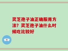 灵芝孢子油正确服用方法？灵芝孢子油什么时候吃比较好