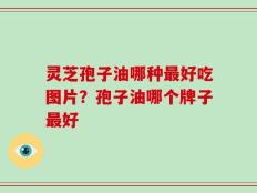 灵芝孢子油哪种最好吃图片？孢子油哪个牌子最好