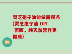 灵芝孢子油能做面膜冯(灵芝孢子油 DIY 面膜，纯天然营养更健康)