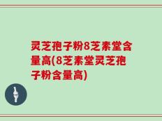 灵芝孢子粉8芝素堂含量高(8芝素堂灵芝孢子粉含量高)