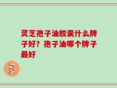 灵芝孢子油胶囊什么牌子好？孢子油哪个牌子最好