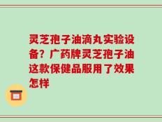 灵芝孢子油滴丸实验设备？广药牌灵芝孢子油这款保健品服用了效果怎样