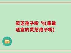 灵芝孢子粉 勺(重量适宜的灵芝孢子粉)