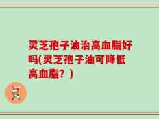 灵芝孢子油治高血脂好吗(灵芝孢子油可降低高血脂？)
