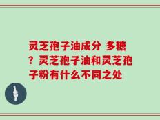 灵芝孢子油成分 多糖？灵芝孢子油和灵芝孢子粉有什么不同之处