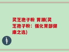 灵芝孢子粉 胃潮(灵芝孢子粉：强化胃部健康之选)