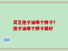 灵芝孢子油哪个牌子？孢子油哪个牌子最好