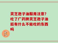 灵芝孢子油服用注意？吃了广药牌灵芝孢子油后有什么不能吃的东西吗