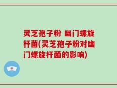 灵芝孢子粉 幽门螺旋杆菌(灵芝孢子粉对幽门螺旋杆菌的影响)