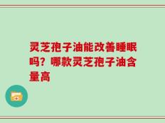 灵芝孢子油能改善睡眠吗？哪款灵芝孢子油含量高