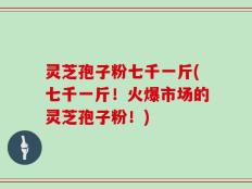 灵芝孢子粉七千一斤(七千一斤！火爆市场的灵芝孢子粉！)