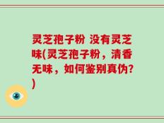 灵芝孢子粉 没有灵芝味(灵芝孢子粉，清香无味，如何鉴别真伪？)
