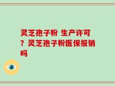 灵芝孢子粉 生产许可？灵芝孢子粉医保报销吗