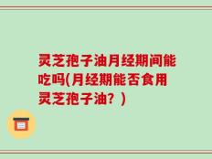 灵芝孢子油月经期间能吃吗(月经期能否食用灵芝孢子油？)