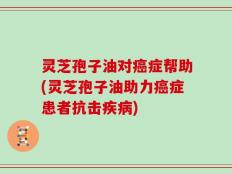灵芝孢子油对癌症帮助(灵芝孢子油助力癌症患者抗击疾病)