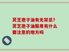 灵芝孢子油有无禁忌？灵芝孢子油服用有什么要注意的地方吗