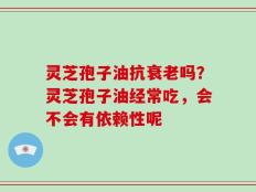 灵芝孢子油抗衰老吗？灵芝孢子油经常吃，会不会有依赖性呢
