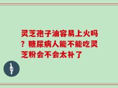 灵芝孢子油容易上火吗？糖尿病人能不能吃灵芝粉会不会太补了