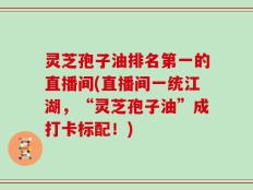 灵芝孢子油排名第一的直播间(直播间一统江湖，“灵芝孢子油”成打卡标配！)