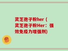 灵芝孢子粉her (灵芝孢子粉Her：强效免疫力增强剂)