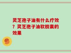 灵芝孢子油有什么疗效？灵芝孢子油软胶囊的效果