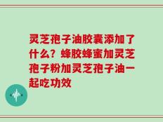 灵芝孢子油胶囊添加了什么？蜂胶蜂蜜加灵芝孢子粉加灵芝孢子油一起吃功效