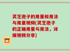 灵芝孢子的用量和用法与用量视频(灵芝孢子的正确用量与用法，详细视频分享)