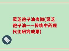 灵芝孢子油粤微(灵芝孢子油——传统中药现代化研究成果)