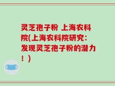 灵芝孢子粉 上海农科院(上海农科院研究：发现灵芝孢子粉的潜力！)