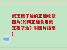 灵芝孢子油的正确吃法图片(如何正确食用灵芝孢子油？附图片指南)