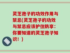 灵芝孢子的功效作用与禁忌(灵芝孢子的功效与禁忌应该护住防享：你要知道的灵芝孢子知识！)