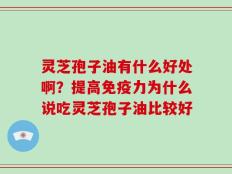 灵芝孢子油有什么好处啊？提高免疫力为什么说吃灵芝孢子油比较好