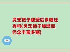 灵芝孢子破壁后多糖还有吗(灵芝孢子破壁后仍含丰富多糖)