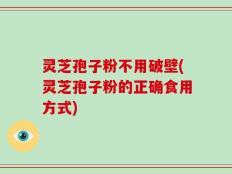 灵芝孢子粉不用破壁(灵芝孢子粉的正确食用方式)