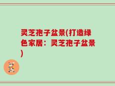 灵芝孢子盆景(打造绿色家居：灵芝孢子盆景)