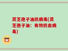 灵芝孢子油抗病毒(灵芝孢子油：有效抗击病毒)