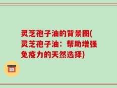 灵芝孢子油的背景图(灵芝孢子油：帮助增强免疫力的天然选择)
