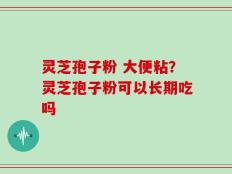 灵芝孢子粉 大便粘？灵芝孢子粉可以长期吃吗