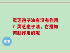 灵芝孢子油有没有作用？灵芝孢子油，它是如何起作用的呢