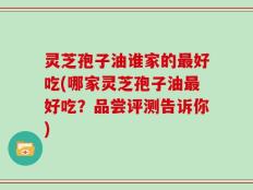灵芝孢子油谁家的最好吃(哪家灵芝孢子油最好吃？品尝评测告诉你)