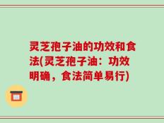 灵芝孢子油的功效和食法(灵芝孢子油：功效明确，食法简单易行)