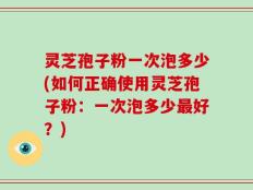 灵芝孢子粉一次泡多少(如何正确使用灵芝孢子粉：一次泡多少最好？)