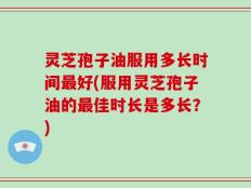 灵芝孢子油服用多长时间最好(服用灵芝孢子油的最佳时长是多长？)