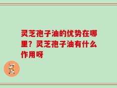 灵芝孢子油的优势在哪里？灵芝孢子油有什么作用呀