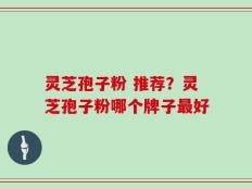 灵芝孢子粉 推荐？灵芝孢子粉哪个牌子最好