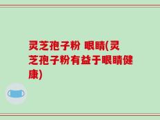 灵芝孢子粉 眼睛(灵芝孢子粉有益于眼睛健康)