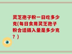 灵芝孢子粉一日吃多少克(每日食用灵芝孢子粉合适摄入量是多少克？)