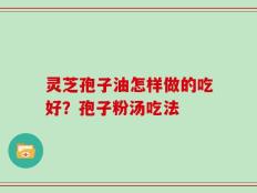 灵芝孢子油怎样做的吃好？孢子粉汤吃法