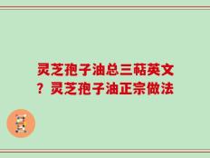 灵芝孢子油总三萜英文？灵芝孢子油正宗做法