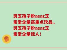 灵芝孢子粉asaz芝素堂含量高重点饮品，灵芝孢子粉asaz芝素堂含量惊人！